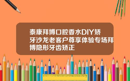 泰康拜博口腔香水DIY矫牙沙龙老客户尊享体验专场拜博隐形牙齿矫正