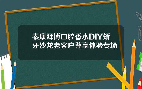 泰康拜博口腔香水DIY矫牙沙龙老客户尊享体验专场
