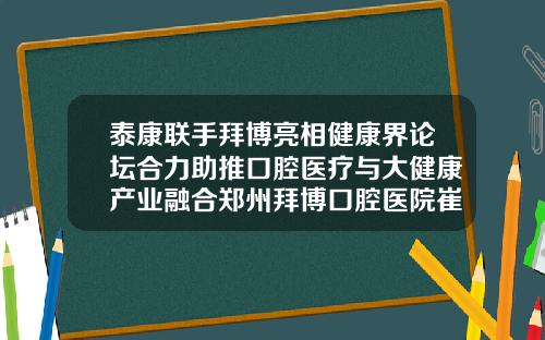 泰康联手拜博亮相健康界论坛合力助推口腔医疗与大健康产业融合郑州拜博口腔医院崔院长