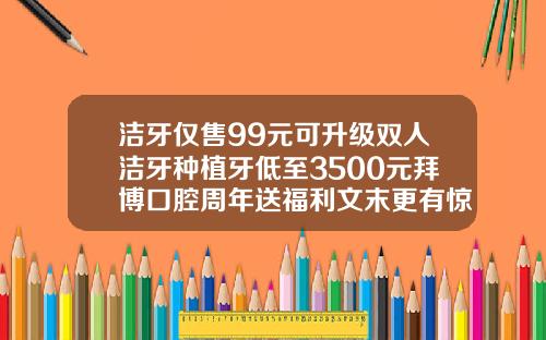 洁牙仅售99元可升级双人洁牙种植牙低至3500元拜博口腔周年送福利文末更有惊喜拜博矫正牙齿费用多少一颗