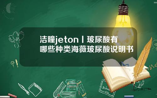 洁瞳jeton丨玻尿酸有哪些种类海薇玻尿酸说明书