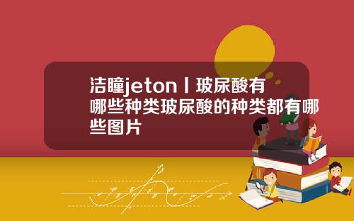 洁瞳jeton丨玻尿酸有哪些种类玻尿酸的种类都有哪些图片