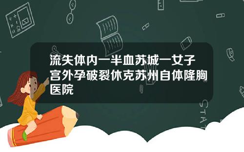 流失体内一半血苏城一女子宫外孕破裂休克苏州自体隆胸医院