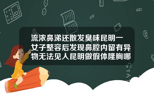 流浓鼻涕还散发臭味昆明一女子整容后发现鼻腔内留有异物无法见人昆明做假体隆胸哪个医生好