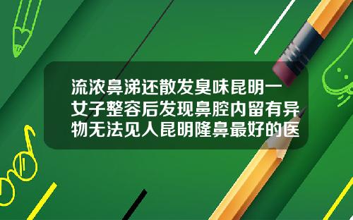 流浓鼻涕还散发臭味昆明一女子整容后发现鼻腔内留有异物无法见人昆明隆鼻最好的医院