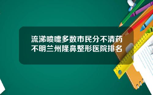 流涕喷嚏多数市民分不清药不明兰州隆鼻整形医院排名