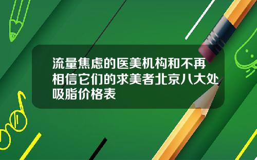流量焦虑的医美机构和不再相信它们的求美者北京八大处吸脂价格表