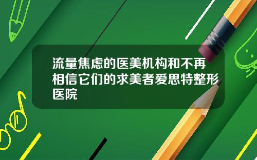 流量焦虑的医美机构和不再相信它们的求美者爱思特整形医院
