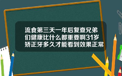 流食第三天一年后复查兄弟们健康比什么都重要啊31岁矫正牙多久才能看到效果正常
