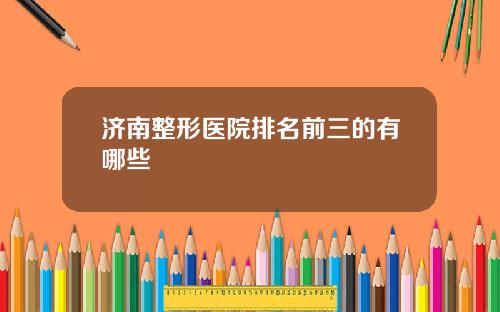 济南整形医院排名前三的有哪些