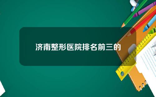 济南整形医院排名前三的