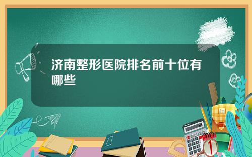 济南整形医院排名前十位有哪些