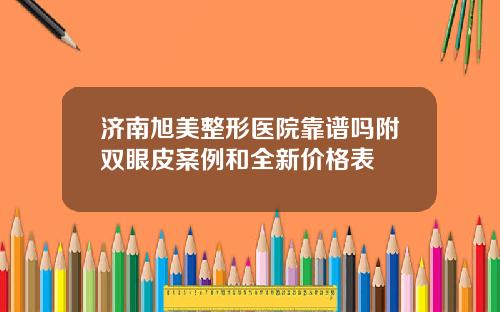 济南旭美整形医院靠谱吗附双眼皮案例和全新价格表