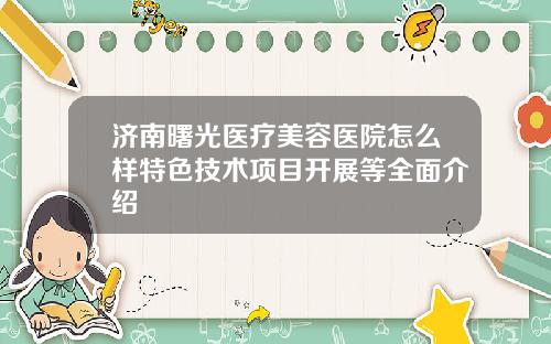 济南曙光医疗美容医院怎么样特色技术项目开展等全面介绍