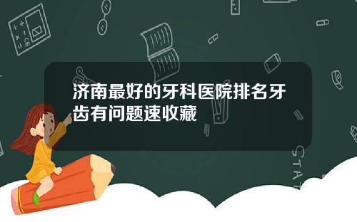 济南最好的牙科医院排名牙齿有问题速收藏