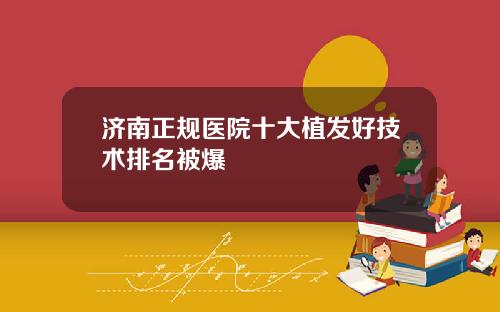济南正规医院十大植发好技术排名被爆