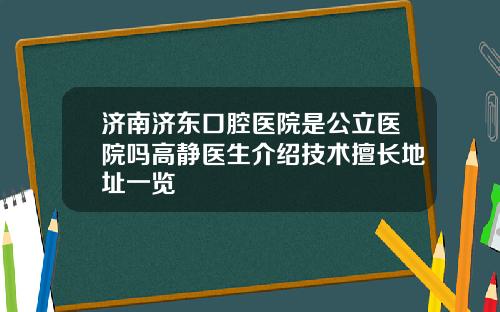 济南济东口腔医院是公立医院吗高静医生介绍技术擅长地址一览
