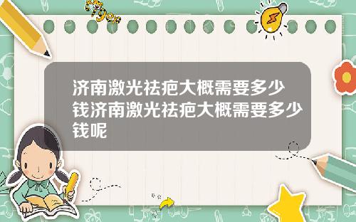 济南激光祛疤大概需要多少钱济南激光祛疤大概需要多少钱呢