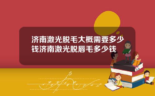 济南激光脱毛大概需要多少钱济南激光脱唇毛多少钱
