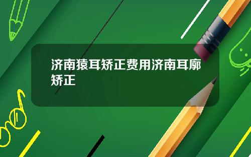 济南猿耳矫正费用济南耳廓矫正