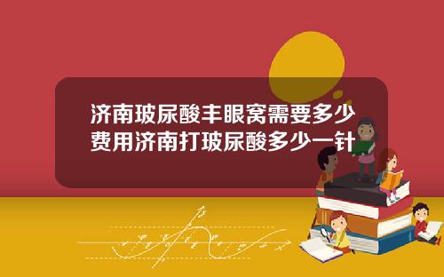 济南玻尿酸丰眼窝需要多少费用济南打玻尿酸多少一针