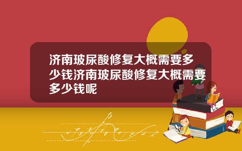 济南玻尿酸修复大概需要多少钱济南玻尿酸修复大概需要多少钱呢