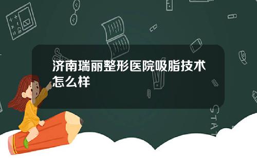 济南瑞丽整形医院吸脂技术怎么样