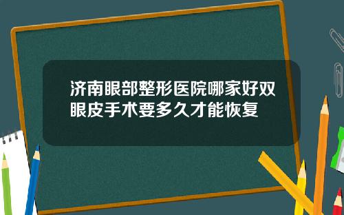 济南眼部整形医院哪家好双眼皮手术要多久才能恢复