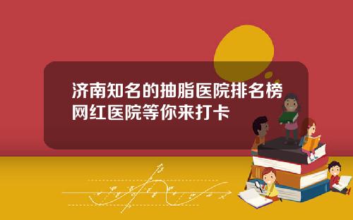济南知名的抽脂医院排名榜网红医院等你来打卡