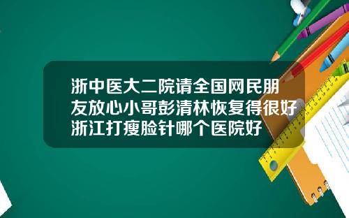 浙中医大二院请全国网民朋友放心小哥彭清林恢复得很好浙江打瘦脸针哪个医院好