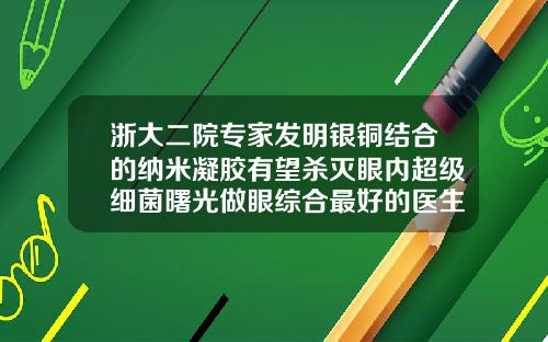 浙大二院专家发明银铜结合的纳米凝胶有望杀灭眼内超级细菌曙光做眼综合最好的医生