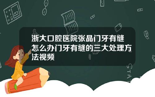浙大口腔医院张晶门牙有缝怎么办门牙有缝的三大处理方法视频