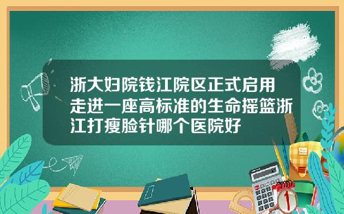 浙大妇院钱江院区正式启用走进一座高标准的生命摇篮浙江打瘦脸针哪个医院好