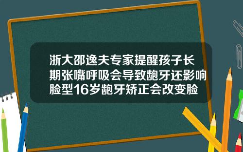 浙大邵逸夫专家提醒孩子长期张嘴呼吸会导致龅牙还影响脸型16岁龅牙矫正会改变脸型吗