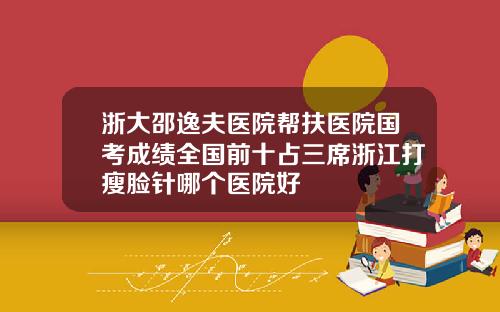 浙大邵逸夫医院帮扶医院国考成绩全国前十占三席浙江打瘦脸针哪个医院好