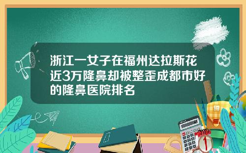 浙江一女子在福州达拉斯花近3万隆鼻却被整歪成都市好的隆鼻医院排名