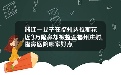 浙江一女子在福州达拉斯花近3万隆鼻却被整歪福州注射隆鼻医院哪家好点