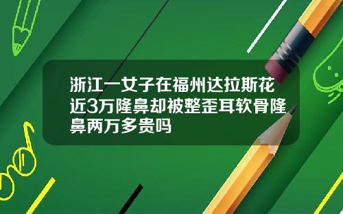 浙江一女子在福州达拉斯花近3万隆鼻却被整歪耳软骨隆鼻两万多贵吗