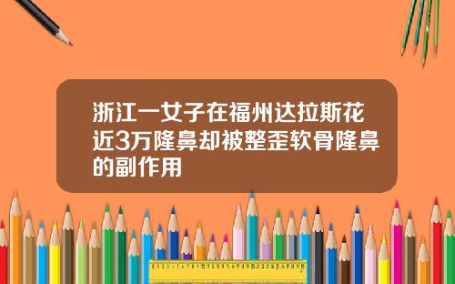 浙江一女子在福州达拉斯花近3万隆鼻却被整歪软骨隆鼻的副作用