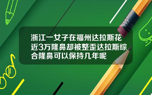 浙江一女子在福州达拉斯花近3万隆鼻却被整歪达拉斯综合隆鼻可以保持几年呢