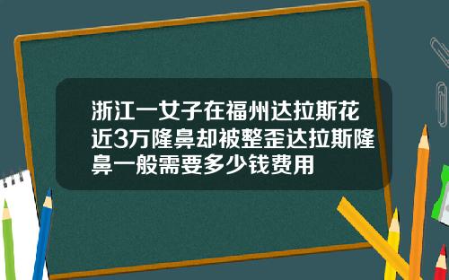 浙江一女子在福州达拉斯花近3万隆鼻却被整歪达拉斯隆鼻一般需要多少钱费用