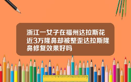 浙江一女子在福州达拉斯花近3万隆鼻却被整歪达拉斯隆鼻修复效果好吗