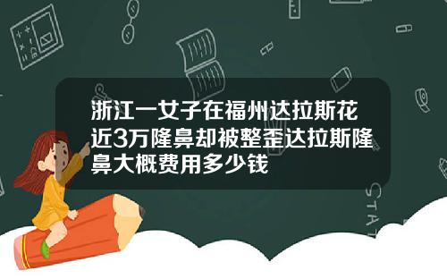 浙江一女子在福州达拉斯花近3万隆鼻却被整歪达拉斯隆鼻大概费用多少钱