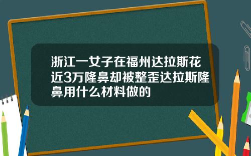 浙江一女子在福州达拉斯花近3万隆鼻却被整歪达拉斯隆鼻用什么材料做的