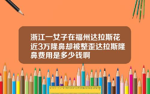 浙江一女子在福州达拉斯花近3万隆鼻却被整歪达拉斯隆鼻费用是多少钱啊