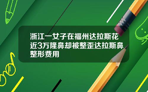 浙江一女子在福州达拉斯花近3万隆鼻却被整歪达拉斯鼻整形费用