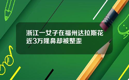 浙江一女子在福州达拉斯花近3万隆鼻却被整歪