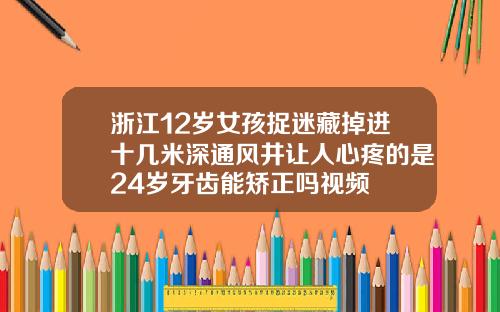 浙江12岁女孩捉迷藏掉进十几米深通风井让人心疼的是24岁牙齿能矫正吗视频