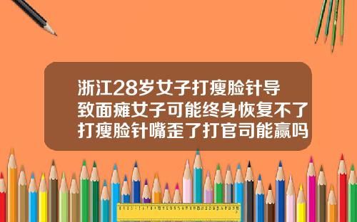 浙江28岁女子打瘦脸针导致面瘫女子可能终身恢复不了打瘦脸针嘴歪了打官司能赢吗