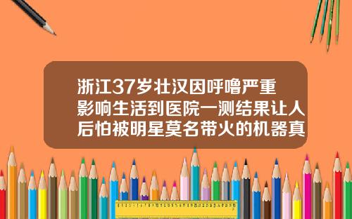 浙江37岁壮汉因呼噜严重影响生活到医院一测结果让人后怕被明星莫名带火的机器真的有用吗37岁龅牙还能整牙齿吗